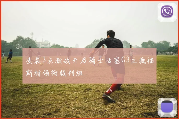 凌晨3点激战开启骑士活塞G3主裁福斯特领衔裁判组
