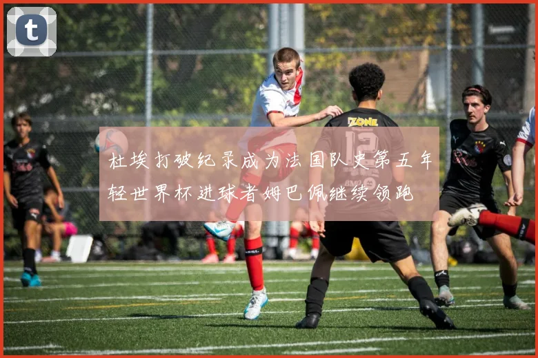 杜埃打破纪录成为法国队史第五年轻世界杯进球者姆巴佩继续领跑