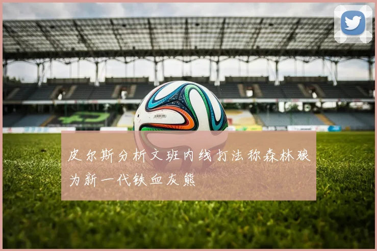 皮尔斯分析文班内线打法称森林狼为新一代铁血灰熊