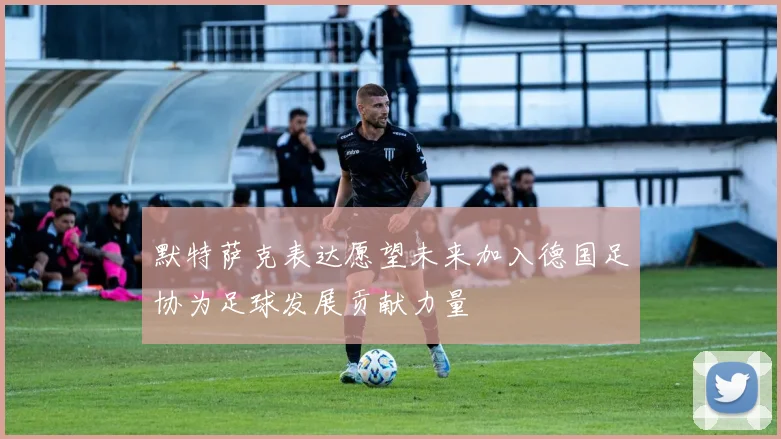 默特萨克表达愿望未来加入德国足协为足球发展贡献力量