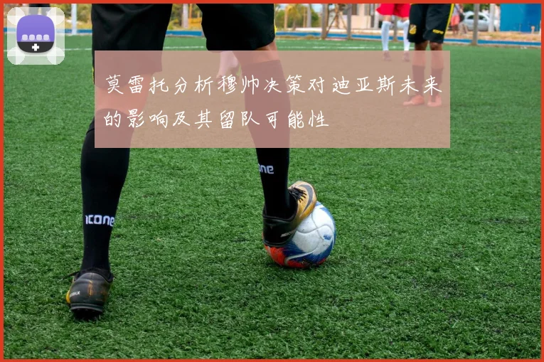 莫雷托分析穆帅决策对迪亚斯未来的影响及其留队可能性