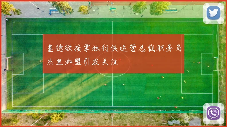 基德欲接掌独行侠运营总裁职务乌杰里加盟引发关注