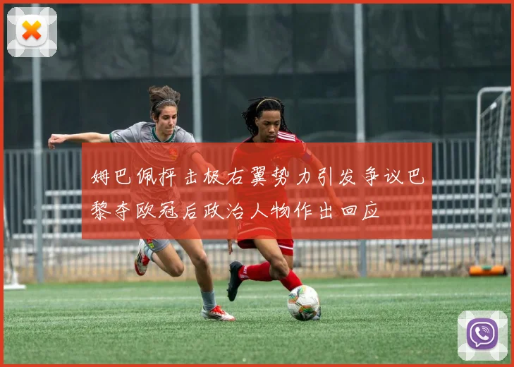 姆巴佩抨击极右翼势力引发争议巴黎夺欧冠后政治人物作出回应