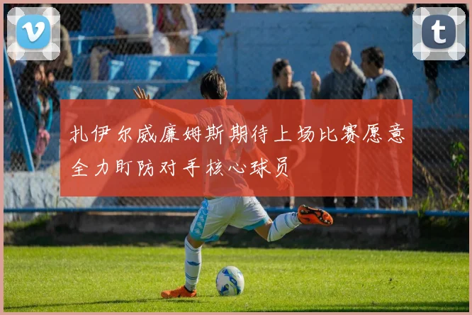 扎伊尔威廉姆斯期待上场比赛愿意全力盯防对手核心球员