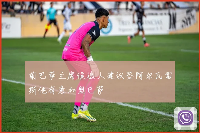 前巴萨主席候选人建议签阿尔瓦雷斯他有意加盟巴萨