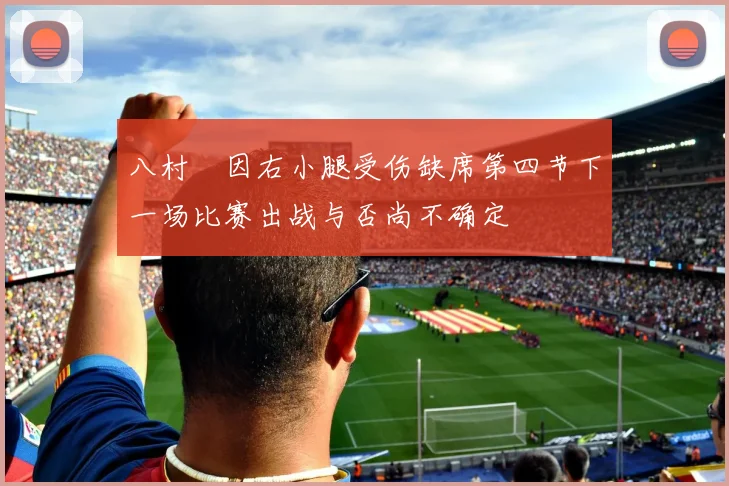 八村塁因右小腿受伤缺席第四节下一场比赛出战与否尚不确定