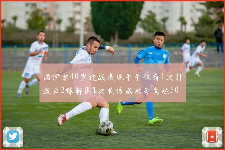 诺伊尔40岁迎战表现平平仅有1次扑救丢2球解围1次长传成功率高达50