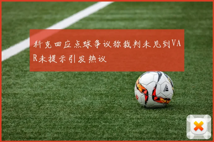 科克回应点球争议称裁判未见到VAR未提示引发热议