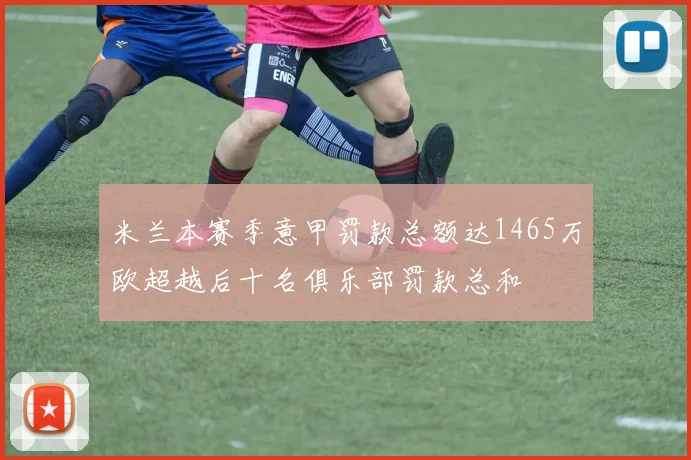 米兰本赛季意甲罚款总额达1465万欧超越后十名俱乐部罚款总和