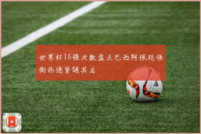 世界杯16强次数盘点巴西阿根廷领衔西德紧随其后