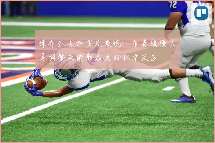 韩乔生点评国足表现：节奏缓慢人员调整未能形成良好化学反应