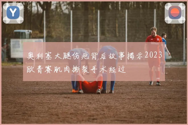 奥利塞大腿伤疤背后故事揭示2023欧青赛肌肉撕裂手术经过
