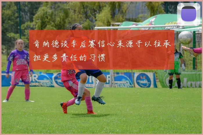 肯纳德谈季后赛信心来源于以往承担更多责任的习惯