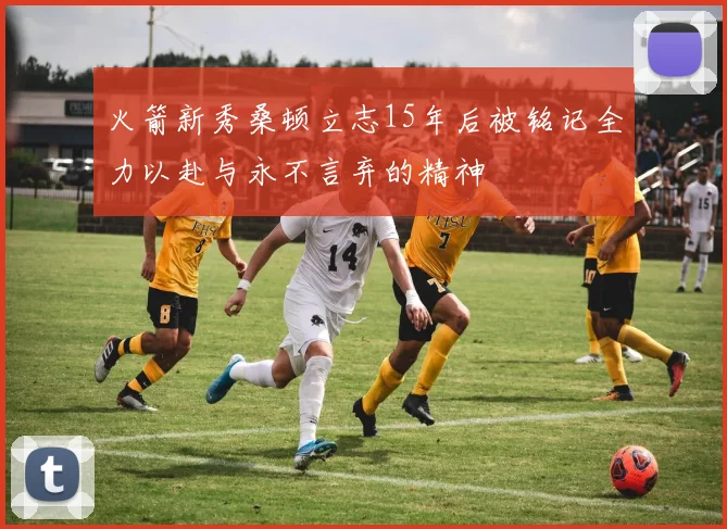 火箭新秀桑顿立志15年后被铭记全力以赴与永不言弃的精神