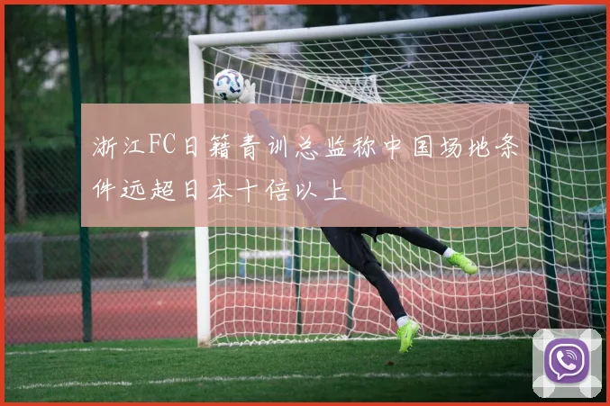 浙江FC日籍青训总监称中国场地条件远超日本十倍以上