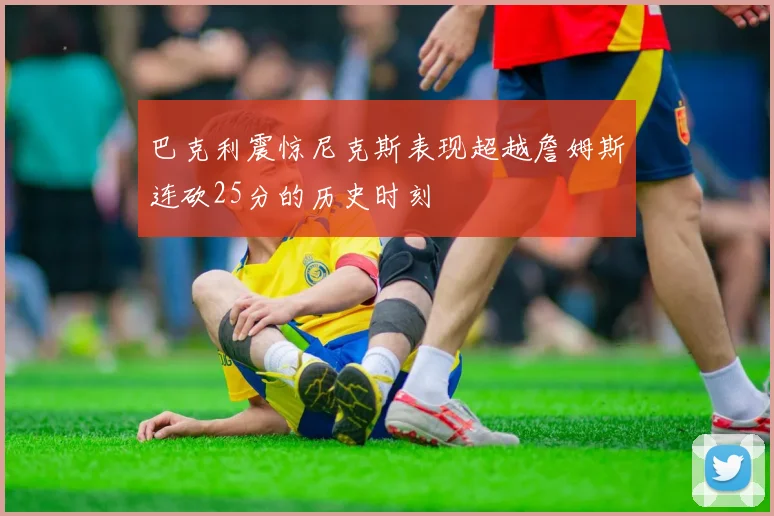 巴克利震惊尼克斯表现超越詹姆斯连砍25分的历史时刻