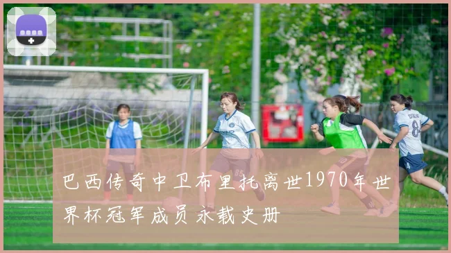 巴西传奇中卫布里托离世1970年世界杯冠军成员永载史册