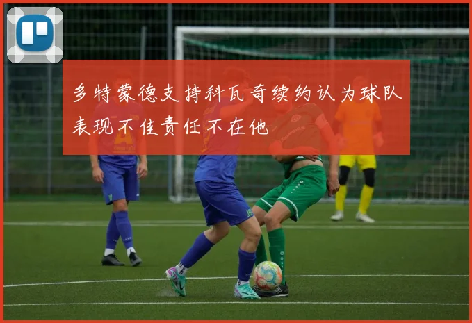 多特蒙德支持科瓦奇续约认为球队表现不佳责任不在他