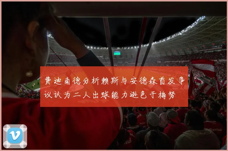费迪南德分析赖斯与安德森首发争议认为二人出球能力逊色于梅努